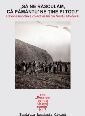 ”Să ne răsculăm, că pământu’ ne ține pi toți” Revolte împotriva colectivizării din Nordul Moldovei